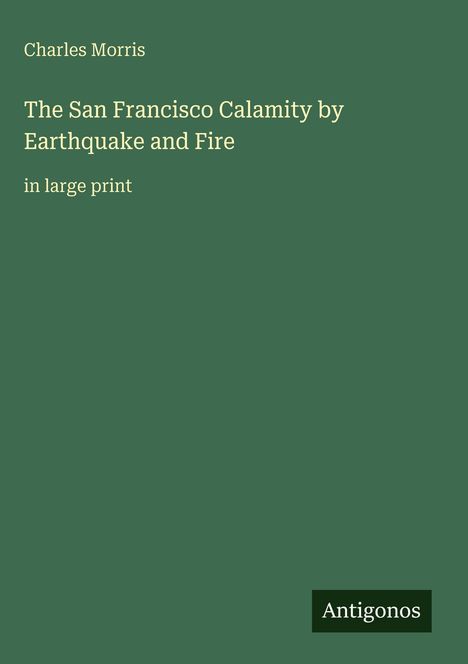 Charles Morris, The San Francisco Calamity by Earthquake and Fire, in large print. Grüner Hintergrund. Unten rechts "Antigonos".