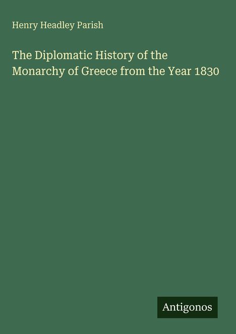 Henry Headley Parish. Titel: The Diplomatic History of the Monarchy of Greece from the Year 1830. Grüner Hintergrund. Logo: Antigonos.