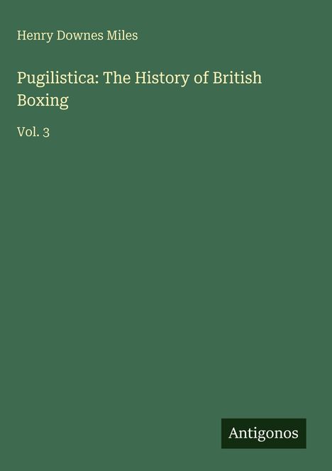 "Henry Downes Miles, Pugilistica: The History of British Boxing, Vol. 3." Grüner Hintergrund mit Antigonos-Logo.
