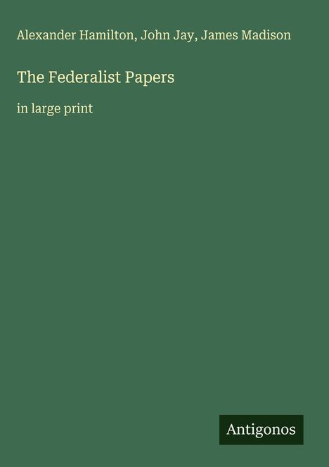 Text in Weiß auf Grün: "Alexander Hamilton, John Jay, James Madison; The Federalist Papers; in large print." Unten Logo: "Antigonos".