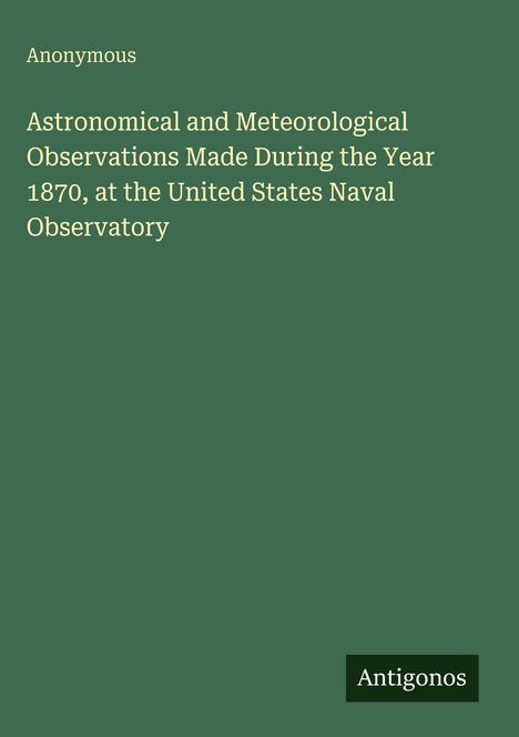 Text: "Anonymous. Astronomical and Meteorological Observations Made During the Year 1870, at the United States Naval Observatory." Unten steht "Antigonos". Grüner Hintergrund.