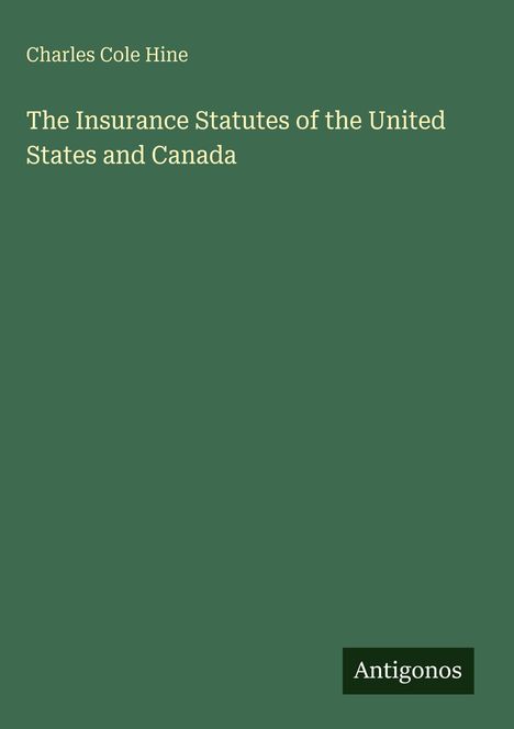 Oben links steht "Charles Cole Hine", darunter zentral "The Insurance Statutes of the United States and Canada". Unten rechts "Antigonos". Hintergrund ist grün.