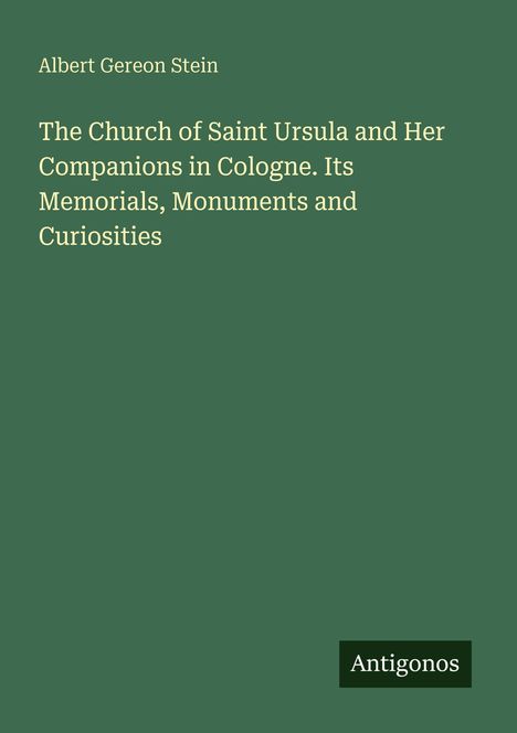 Text: "The Church of Saint Ursula and Her Companions in Cologne. Its Memorials, Monuments and Curiosities." Name unten: "Antigonos".