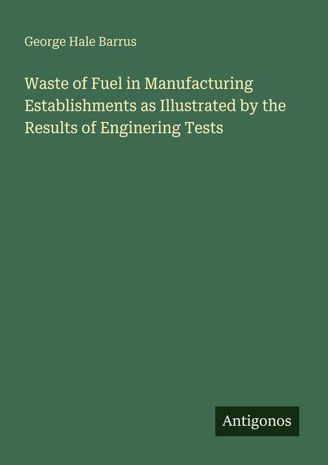 Titel: "Waste of Fuel in Manufacturing Establishments as Illustrated by the Results of Engineering Tests", Autor: George Hale Barrus. Unten steht "Antigonos". Hintergrund: grünes Rechteck.