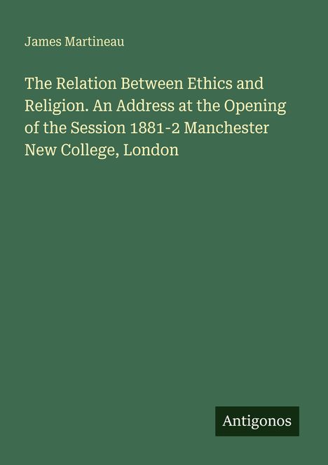 James Martineau: The Relation Between Ethics and Religion. Adresse aus 1881-2 Manchester New College, London. Grün. "Antigonos".