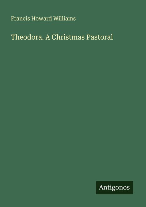 Text: "Francis Howard Williams. Theodora. A Christmas Pastoral." Unten rechts ein kleines Logo mit "Antigonos". Hintergrund grün.