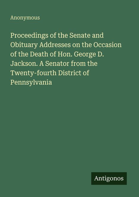 "Proceedings of the Senate and Obituary Addresses... George D. Jackson, Senator. Anonymous. Antigonos" auf grünem Hintergrund.