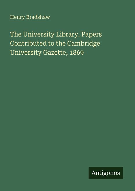 Henry Bradshaw, Titel: "The University Library. Papers Contributed to the Cambridge University Gazette, 1869", Antigonos.