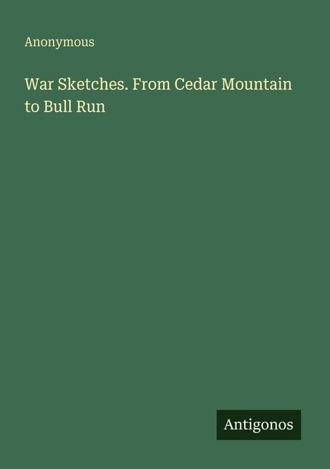 Titel: "War Sketches. From Cedar Mountain to Bull Run" von Anonymous. Unten rechts steht "Antigonos". Dunkelgrüner Hintergrund.