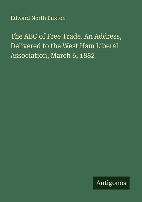 Text: "Edward North Buxton. The ABC of Free Trade. An Address, Delivered to the West Ham Liberal Association, March 6, 1882." Unten rechts steht "Antigonos". Grüner Hintergrund.