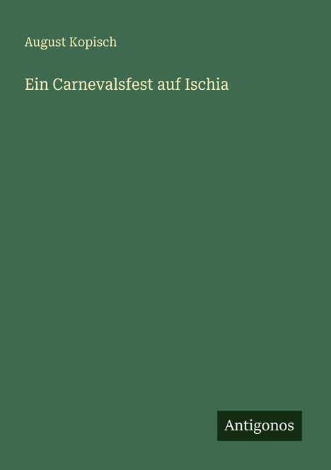 "August Kopisch: Ein Carnevalsfest auf Ischia" in weißer Schrift auf grünem Hintergrund; unten rechts steht "Antigonos".