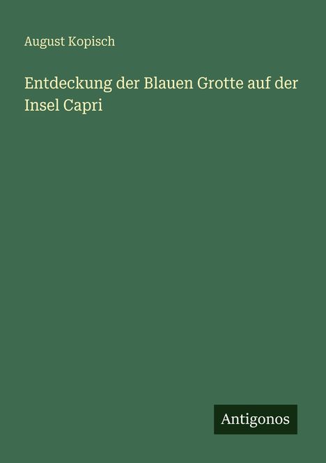 Text: "August Kopisch. Entdeckung der Blauen Grotte auf der Insel Capri. Antigonos." Einfache grüne Buch-Covergestaltung.