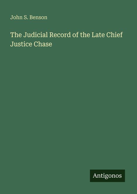 Oben steht "John S. Benson". Darunter "The Judicial Record of the Late Chief Justice Chase". Unten rechts "Antigonos".