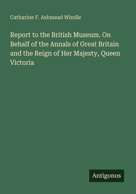Text: „Catharine F. Ashmead Windle. Report to the British Museum... Queen Victoria“. Unten rechts: „Antigonos“. Hintergrund grün.