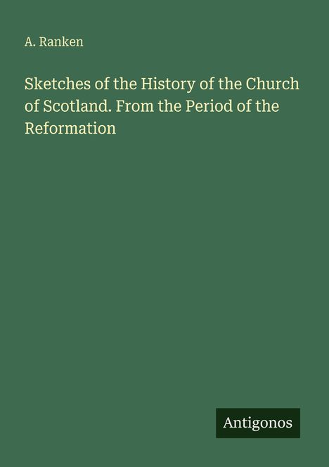 Titel: "Sketches of the History of the Church of Scotland. From the Period of the Reformation". Autor: A. Ranken. Logo: Antigonos. grüner Hintergrund.