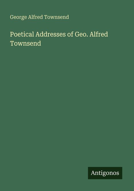 "George Alfred Townsend. Poetical Addresses of Geo. Alfred Townsend. Antigonos." Auf grünem Hintergrund.