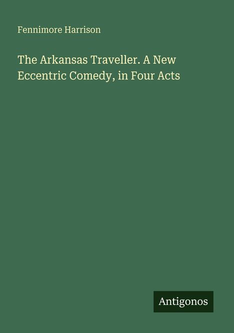 Fennimore Harrison. "The Arkansas Traveller. A New Eccentric Comedy, in Four Acts". Grüner Hintergrund, unten rechts "Antigonos".