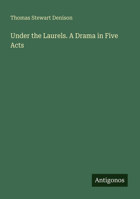 „Thomas Stewart Denison, Under the Laurels. A Drama in Five Acts“. Grüner Hintergrund, unten klein „Antigonos“.