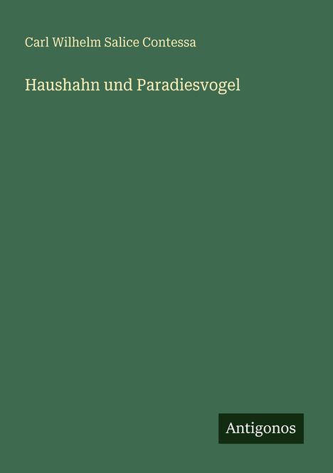 Buchtitel: "Haushahn und Paradiesvogel" von Carl Wilhelm Salice Contessa. Dunkelgrüner Hintergrund, unten rechts "Antigonos".