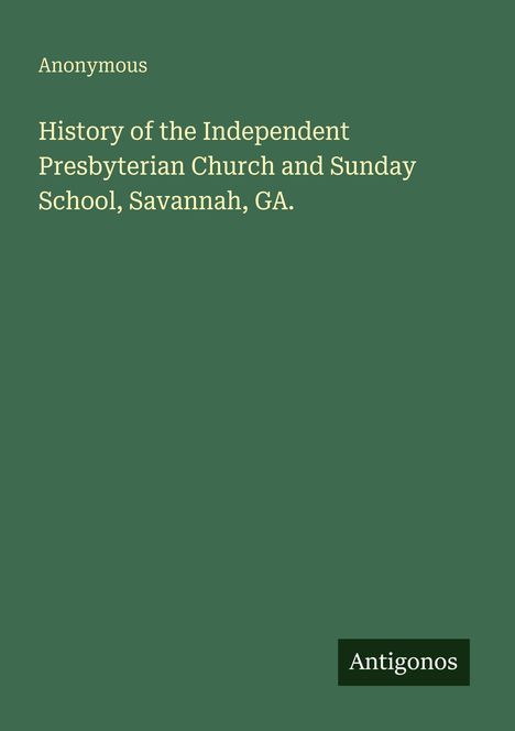 "Anonymous. History of the Independent Presbyterian Church and Sunday School, Savannah, GA. Antigonos." Auf grünem Hintergrund.