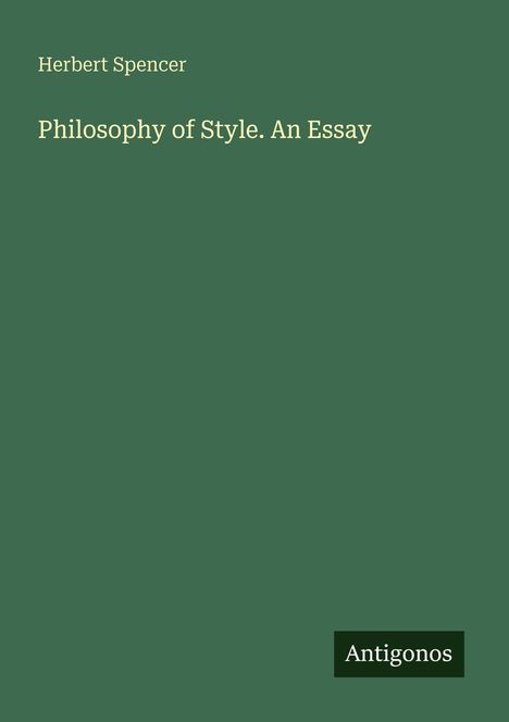 Herbert Spencer, Philosophy of Style. An Essay. Unten rechts steht "Antigonos". Grüner Hintergrund.