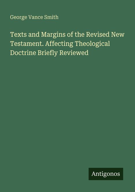 Titel: "Texts and Margins of the Revised New Testament. Affecting Theological Doctrine Briefly Reviewed." Autor: George Vance Smith. Unten steht "Antigonos". Hintergrund ist grün.