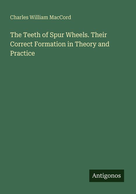 "Charles William MacCord. The Teeth of Spur Wheels. Their Correct Formation in Theory and Practice." Grüner Hintergrund.