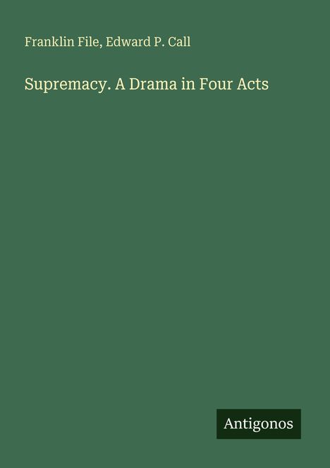 Franklin File, Edward P. Call. Supremacy. A Drama in Four Acts. Unten rechts steht "Antigonos". Hintergrund in Dunkelgrün.