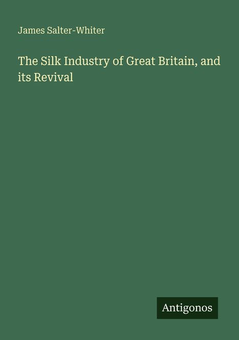 Titel: "The Silk Industry of Great Britain, and its Revival", Autor: James Salter-Whiter, Logo: Antigonos.