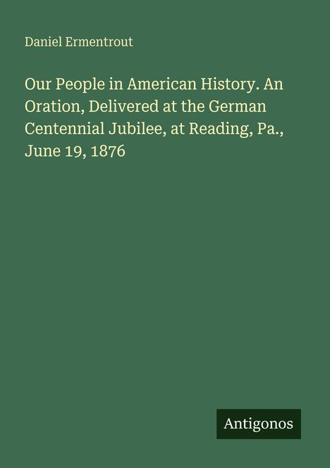 Daniel Ermentrout, "Our People in American History", Oration am 19. Juni 1876 beim German Centennial Jubilee, Reading, Pa. Logo: Antigonos.