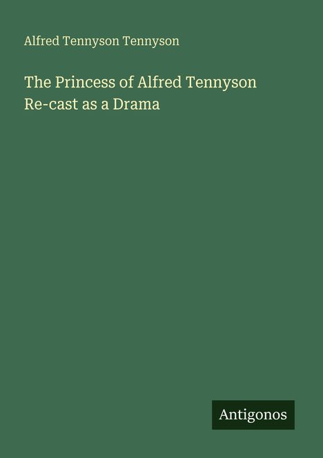 Oben steht "Alfred Tennyson Tennyson", darunter "The Princess of Alfred Tennyson Re-cast as a Drama". Unten "Antigonos".