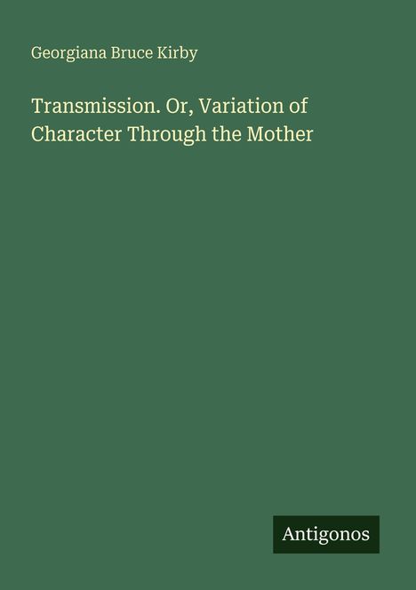 Titel: "Transmission. Or, Variation of Character Through the Mother"; Autor: Georgiana Bruce Kirby; Verlag: Antigonos.