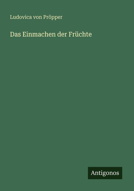 Titel: Das Einmachen der Früchte. Autor: Ludovica von Pröpper. Unten steht "Antigonos". Hintergrund ist grün.