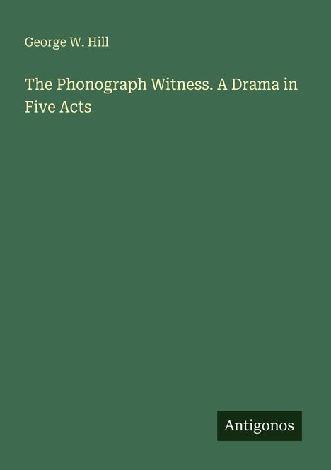 Text: "George W. Hill", "The Phonograph Witness. A Drama in Five Acts", "Antigonos". Grüner Hintergrund, schlichtes Design.