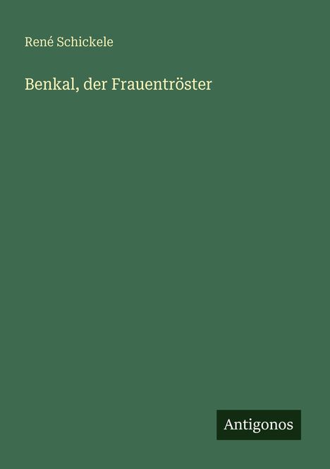 "René Schickele: Benkal, der Frauentröster." Unten steht "Antigonos". Hintergrund in Dunkelgrün.