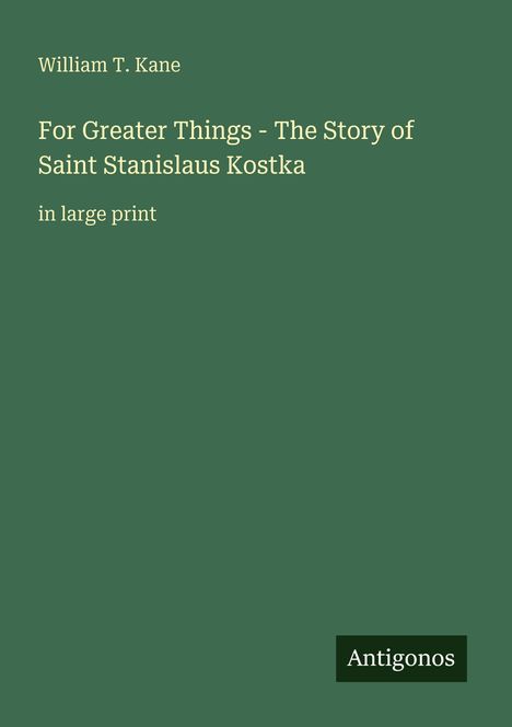 William T. Kane, For Greater Things - The Story of Saint Stanislaus Kostka, in large print. Unten rechts steht "Antigonos".