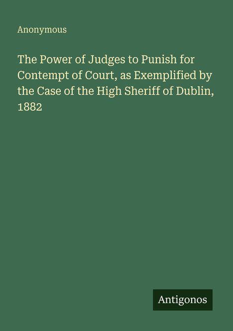Titel: "The Power of Judges to Punish for Contempt of Court..." von Anonymous. Unten rechts "Antigonos". Hintergrund in Grün.