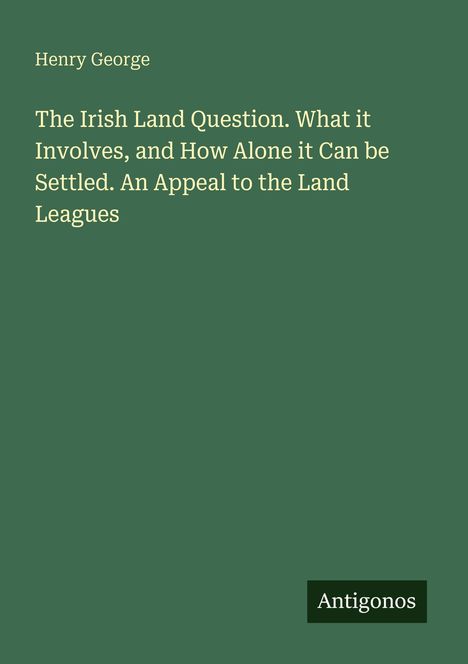 Henry George, The Irish Land Question. Grüner Hintergrund, unten rechts ein Logo mit "Antigonos".