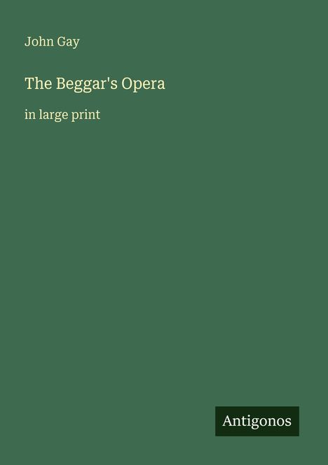 Cover: "John Gay, The Beggar's Opera in large print." Unten rechts kleines Antigonos-Logo. Hintergrund in dunklem Grün.