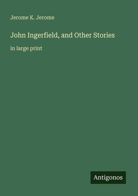 Jerome K. Jerome, "John Ingerfield, and Other Stories", große Schrift. Logo: Antigonos. Grüner Hintergrund.