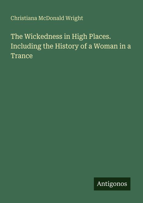 Der Text in Weiß auf Grün lautet: "Christiana McDonald Wright. The Wickedness in High Places. Including the History of a Woman in a Trance". Unten rechts steht "Antigonos".