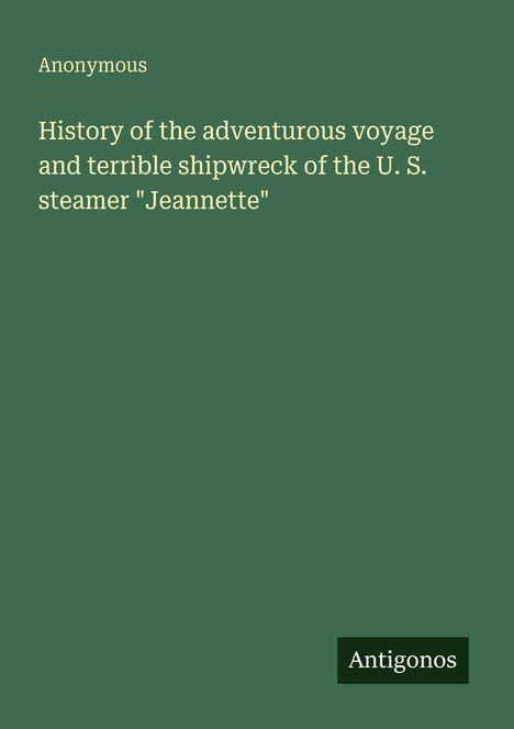 Oben: "Anonymous". Mitte: "History of the adventurous voyage and terrible shipwreck of the U. S. steamer 'Jeannette'". Unten rechts: "Antigonos". Grüner Hintergrund.