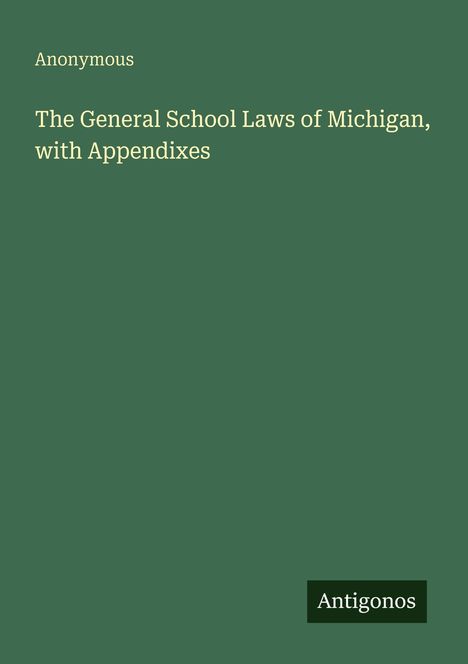 Text: "Anonymous, The General School Laws of Michigan, with Appendixes, Antigonos." Auf grünem Hintergrund.