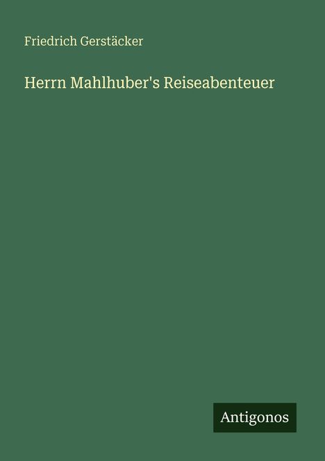 Friedrich Gerstäcker, "Herrn Mahlhuber's Reiseabenteuer". Grüner Hintergrund, schwarzes Antigonos-Logo.