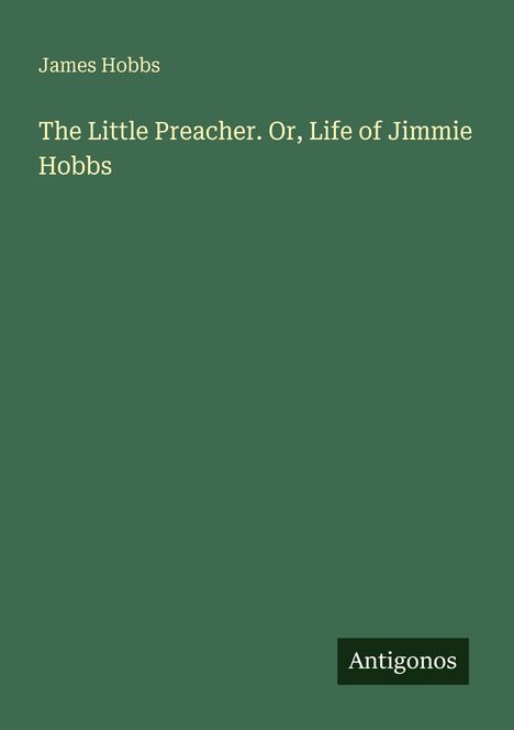 Cover in dunkelgrün mit weißem Text: "James Hobbs, The Little Preacher. Or, Life of Jimmie Hobbs". Unten rechts "Antigonos" als Logo.