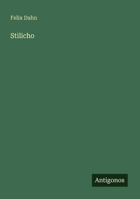 „Felix Dahn, Stilicho, Antigonos“. Schlichtes, dunkles, grünes Cover.