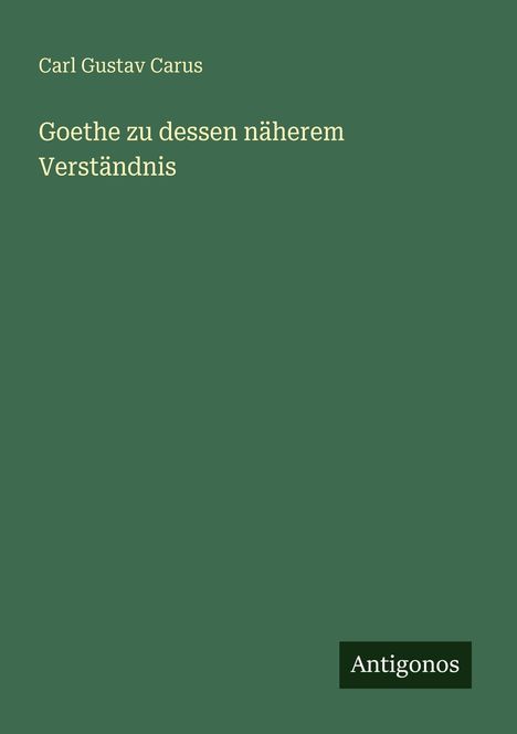 Grüner Hintergrund mit Text: „Carl Gustav Carus. Goethe zu dessen näherem Verständnis.“ Unten rechts steht „Antigonos“.