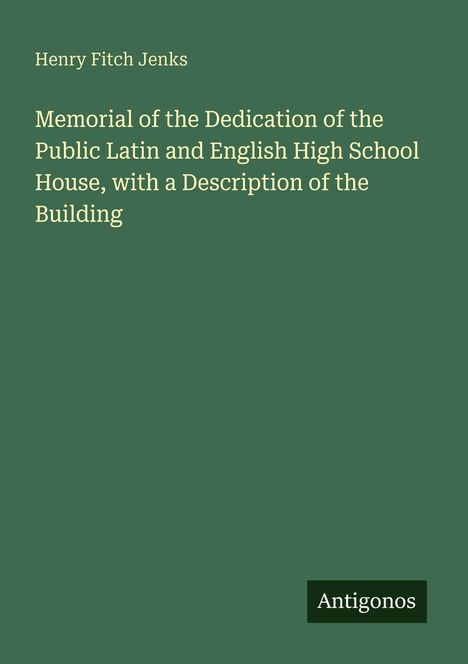 Text: "Henry Fitch Jenks. Memorial of the Dedication of the Public Latin and English High School House, with a Description of the Building. Antigonos." Ein schlichtes, grünes Cover.