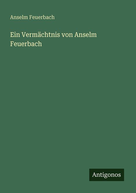 Grüner Hintergrund, oben Text: "Anselm Feuerbach", mittig: "Ein Vermächtnis von Anselm Feuerbach", unten rechts: "Antigonos".
