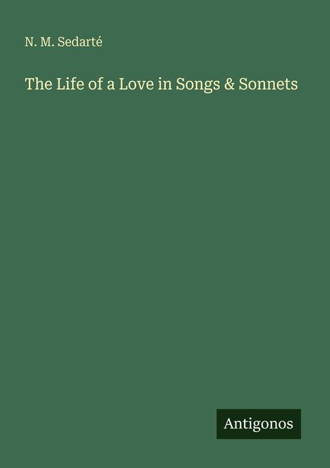 Titel: "The Life of a Love in Songs & Sonnets" von N. M. Sedarté. Verlag: Antigonos. Grüner Hintergrund.